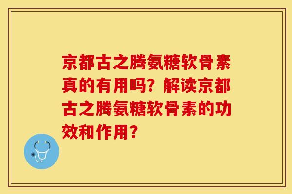 京都古之腾氨糖软骨素真的有用吗？解读京都古之腾氨糖软骨素的功效和作用？-第1张图片-关节保镖