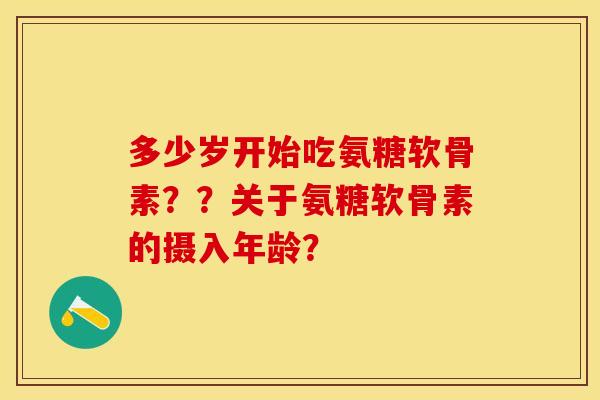 多少岁开始吃氨糖软骨素？？关于氨糖软骨素的摄入年龄？-第1张图片-关节保镖