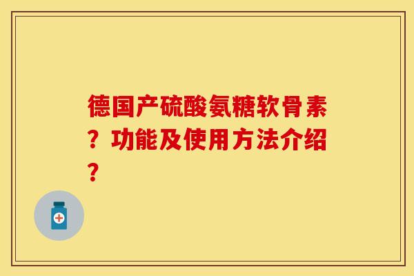 德国产硫酸氨糖软骨素？功能及使用方法介绍？-第1张图片-关节保镖