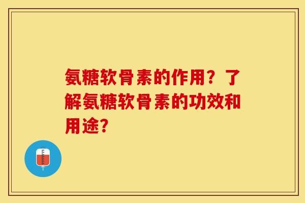 氨糖软骨素的作用？了解氨糖软骨素的功效和用途？-第1张图片-关节保镖