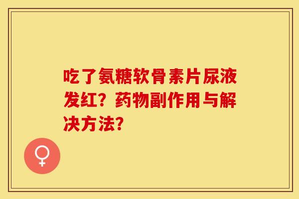 吃了氨糖软骨素片尿液发红？药物副作用与解决方法？-第1张图片-关节保镖