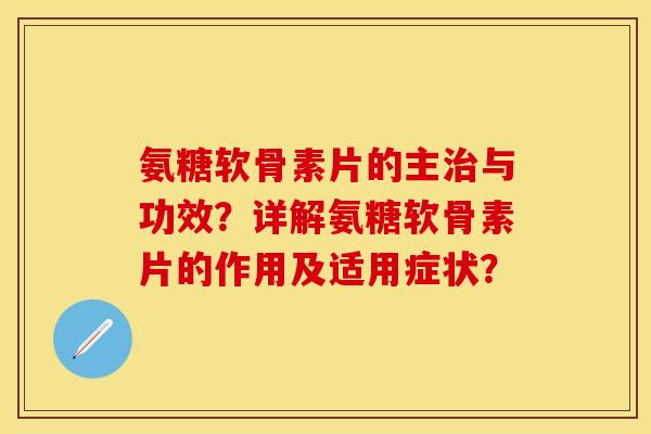 氨糖软骨素片的主治与功效？详解氨糖软骨素片的作用及适用症状？-第1张图片-关节保镖