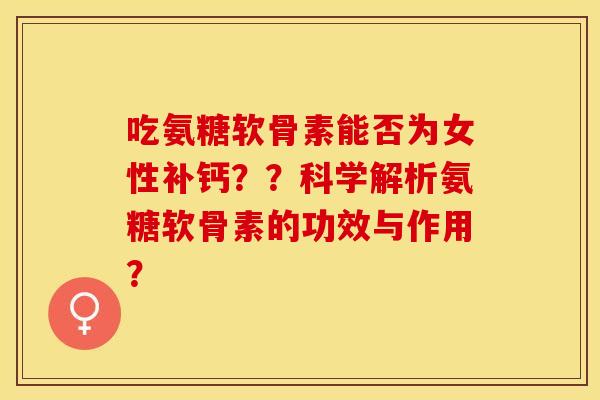 吃氨糖软骨素能否为女性补钙？？科学解析氨糖软骨素的功效与作用？-第1张图片-关节保镖