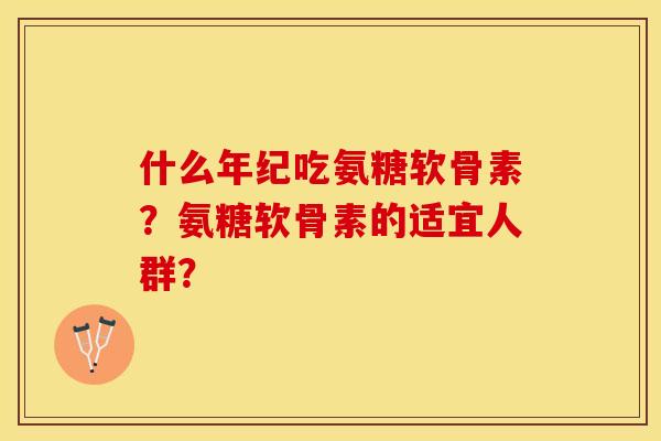 什么年纪吃氨糖软骨素？氨糖软骨素的适宜人群？