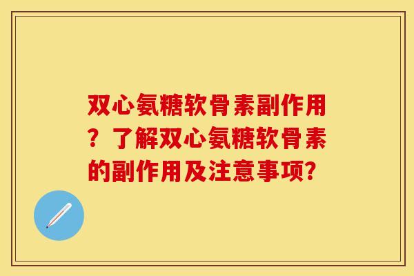 双心氨糖软骨素副作用？了解双心氨糖软骨素的副作用及注意事项？