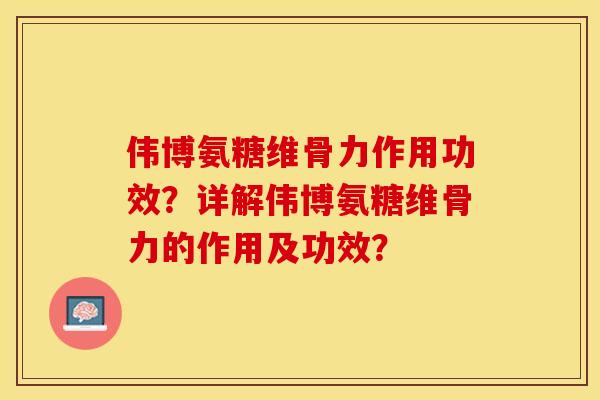 伟博氨糖维骨力作用功效？详解伟博氨糖维骨力的作用及功效？