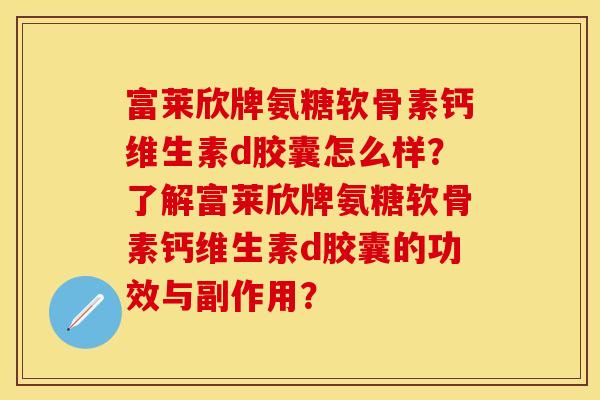 富莱欣牌氨糖软骨素钙维生素d胶囊怎么样？了解富莱欣牌氨糖软骨素钙维生素d胶囊的功效与副作用？