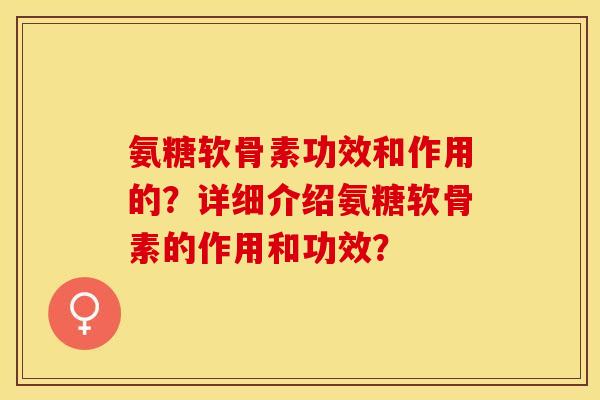 氨糖软骨素功效和作用的？详细介绍氨糖软骨素的作用和功效？