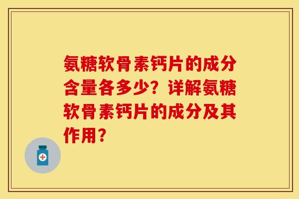 氨糖软骨素钙片的成分含量各多少？详解氨糖软骨素钙片的成分及其作用？