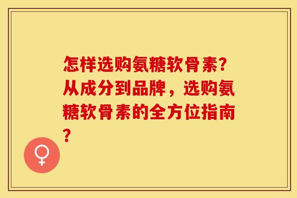 怎样选购氨糖软骨素？从成分到品牌，选购氨糖软骨素的全方位指南？
