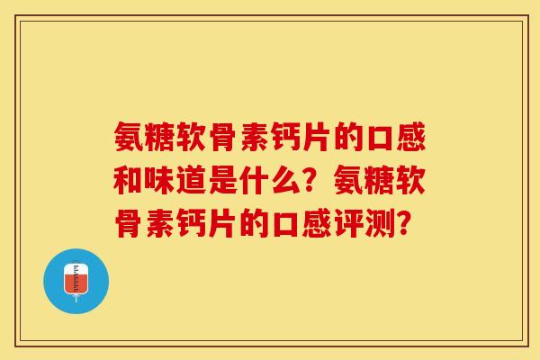 氨糖软骨素钙片的口感和味道是什么？氨糖软骨素钙片的口感评测？-第1张图片-关节保镖