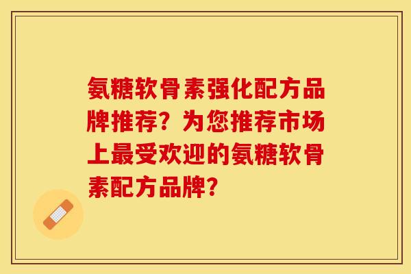 氨糖软骨素强化配方品牌推荐？为您推荐市场上最受欢迎的氨糖软骨素配方品牌？-第1张图片-关节保镖