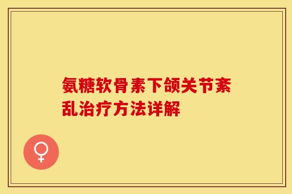 氨糖软骨素下颌关节紊乱治疗方法详解-第1张图片-关节保镖