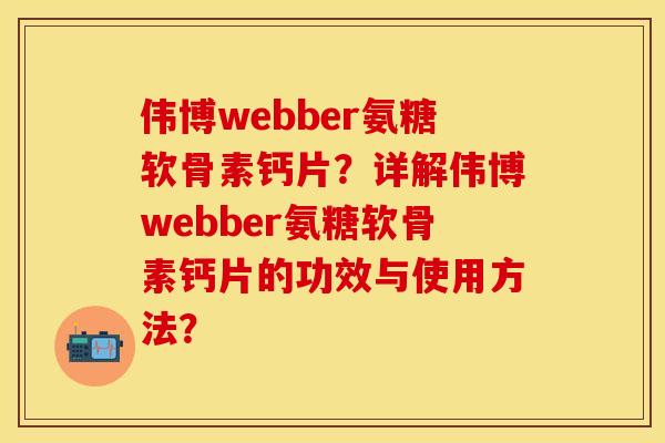 伟博webber氨糖软骨素钙片？详解伟博webber氨糖软骨素钙片的功效与使用方法？-第1张图片-关节保镖