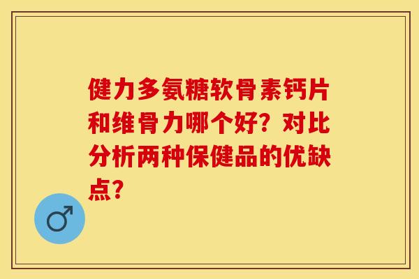 健力多氨糖软骨素钙片和维骨力哪个好？对比分析两种保健品的优缺点？-第1张图片-关节保镖