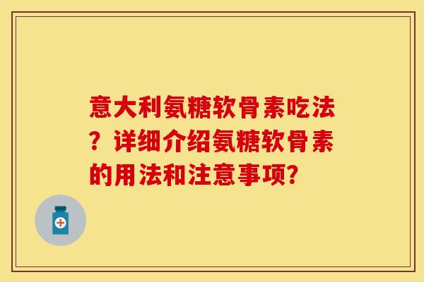 意大利氨糖软骨素吃法？详细介绍氨糖软骨素的用法和注意事项？-第1张图片-关节保镖