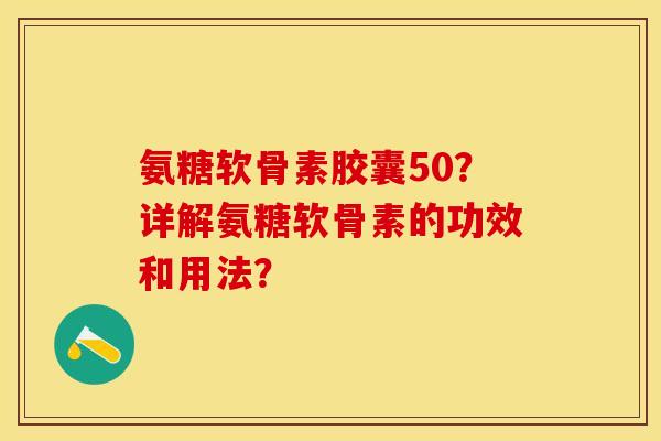 氨糖软骨素胶囊50？详解氨糖软骨素的功效和用法？-第1张图片-关节保镖