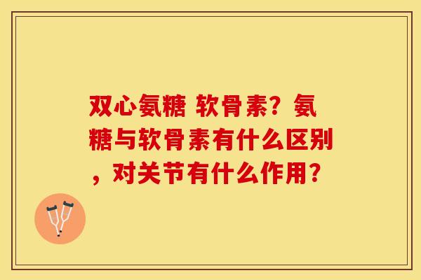 双心氨糖 软骨素？氨糖与软骨素有什么区别，对关节有什么作用？-第1张图片-关节保镖
