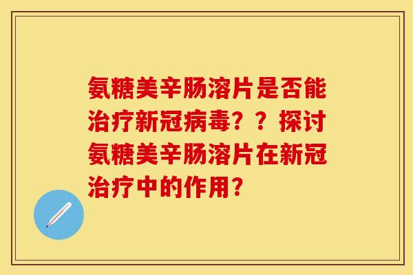 氨糖美辛肠溶片是否能治疗新冠病毒？？探讨氨糖美辛肠溶片在新冠治疗中的作用？-第1张图片-关节保镖