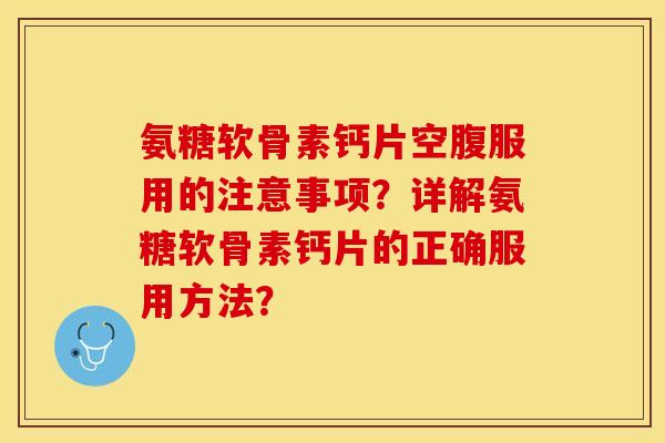 氨糖软骨素钙片空腹服用的注意事项？详解氨糖软骨素钙片的正确服用方法？-第1张图片-关节保镖