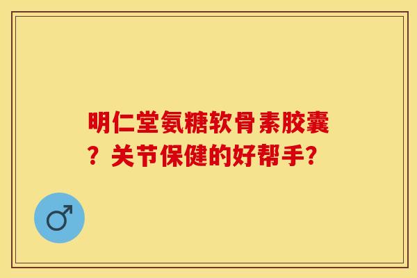 明仁堂氨糖软骨素胶囊？关节保健的好帮手？-第1张图片-关节保镖