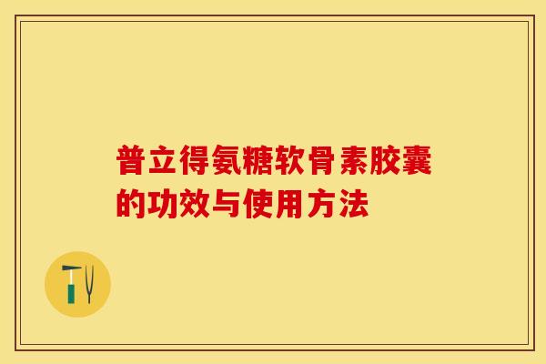 普立得氨糖软骨素胶囊的功效与使用方法-第1张图片-关节保镖