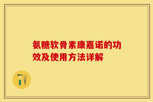 氨糖软骨素康嘉诺的功效及使用方法详解-第1张图片-关节保镖