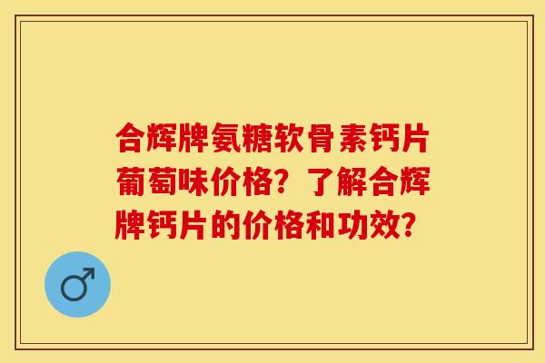 合辉牌氨糖软骨素钙片葡萄味价格？了解合辉牌钙片的价格和功效？-第1张图片-关节保镖