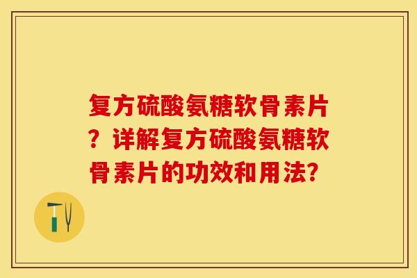 复方硫酸氨糖软骨素片？详解复方硫酸氨糖软骨素片的功效和用法？-第1张图片-关节保镖