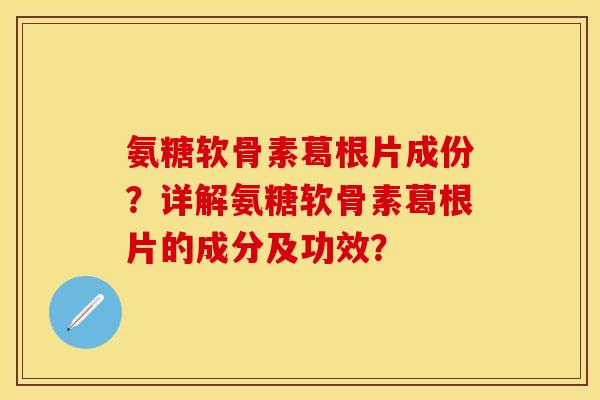 氨糖软骨素葛根片成份？详解氨糖软骨素葛根片的成分及功效？-第1张图片-关节保镖