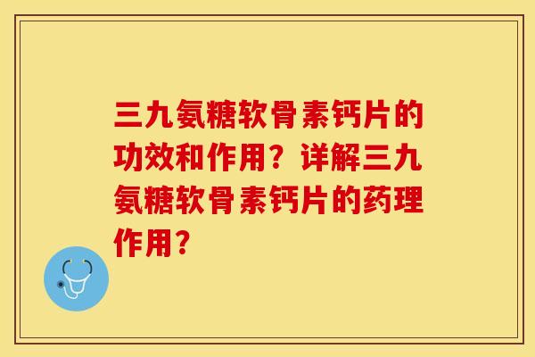 三九氨糖软骨素钙片的功效和作用？详解三九氨糖软骨素钙片的药理作用？-第1张图片-关节保镖
