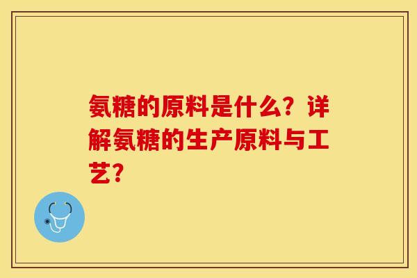 氨糖的原料是什么？详解氨糖的生产原料与工艺？-第1张图片-关节保镖