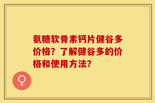 氨糖软骨素钙片健谷多价格？了解健谷多的价格和使用方法？-第1张图片-关节保镖
