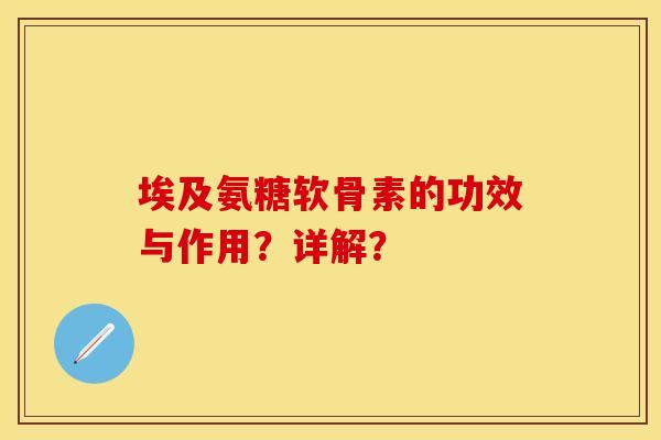 埃及氨糖软骨素的功效与作用？详解？-第1张图片-关节保镖