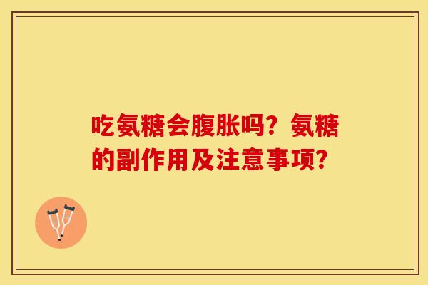 吃氨糖会腹胀吗？氨糖的副作用及注意事项？-第1张图片-关节保镖