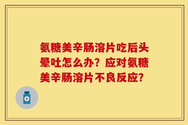 氨糖美辛肠溶片吃后头晕吐怎么办？应对氨糖美辛肠溶片不良反应？-第1张图片-关节保镖