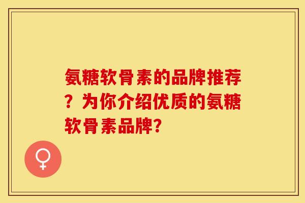 氨糖软骨素的品牌推荐？为你介绍优质的氨糖软骨素品牌？-第1张图片-关节保镖