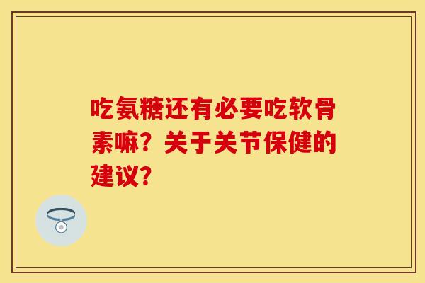 吃氨糖还有必要吃软骨素嘛？关于关节保健的建议？-第1张图片-关节保镖