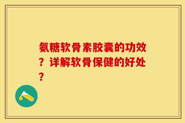 氨糖软骨素胶囊的功效？详解软骨保健的好处？-第1张图片-关节保镖