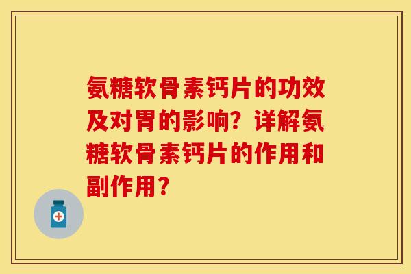 氨糖软骨素钙片的功效及对胃的影响？详解氨糖软骨素钙片的作用和副作用？-第1张图片-关节保镖