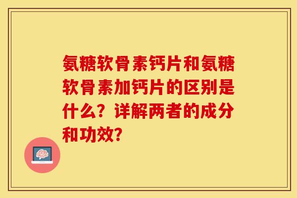 氨糖软骨素钙片和氨糖软骨素加钙片的区别是什么？详解两者的成分和功效？-第1张图片-关节保镖