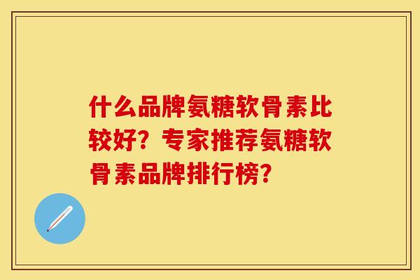 什么品牌氨糖软骨素比较好？专家推荐氨糖软骨素品牌排行榜？-第1张图片-关节保镖