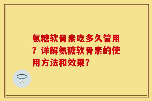 氨糖软骨素吃多久管用？详解氨糖软骨素的使用方法和效果？-第1张图片-关节保镖