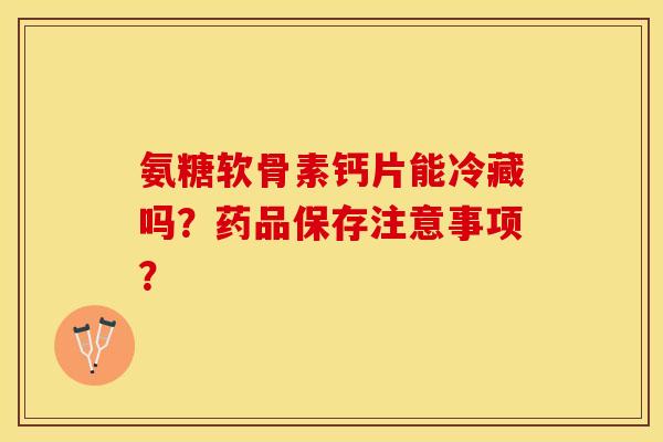 氨糖软骨素钙片能冷藏吗？药品保存注意事项？-第1张图片-关节保镖