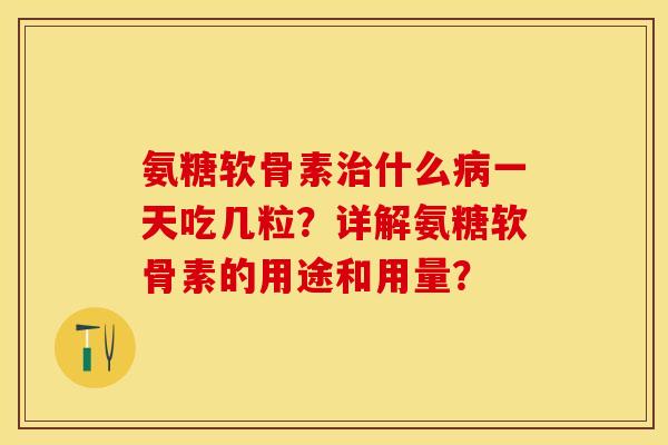 氨糖软骨素治什么病一天吃几粒？详解氨糖软骨素的用途和用量？-第1张图片-关节保镖