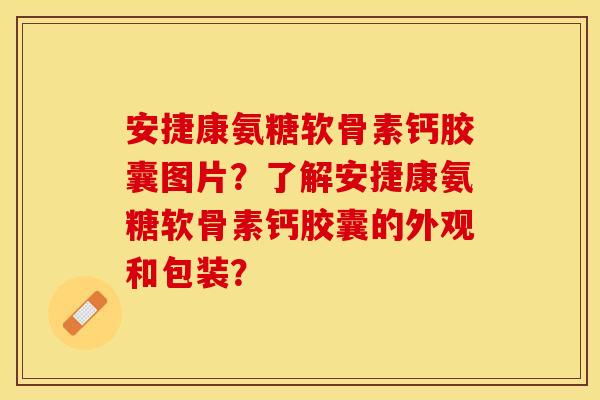 安捷康氨糖软骨素钙胶囊图片？了解安捷康氨糖软骨素钙胶囊的外观和包装？-第1张图片-关节保镖