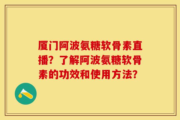 厦门阿波氨糖软骨素直播？了解阿波氨糖软骨素的功效和使用方法？-第1张图片-关节保镖