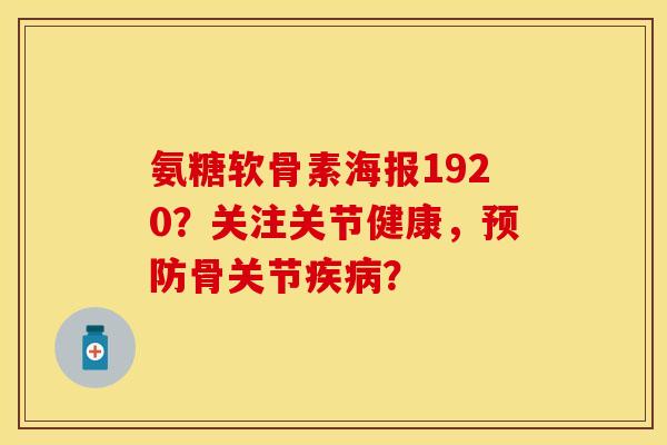 氨糖软骨素海报1920？关注关节健康，预防骨关节疾病？-第1张图片-关节保镖