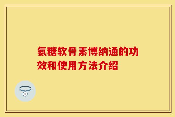 氨糖软骨素博纳通的功效和使用方法介绍-第1张图片-关节保镖