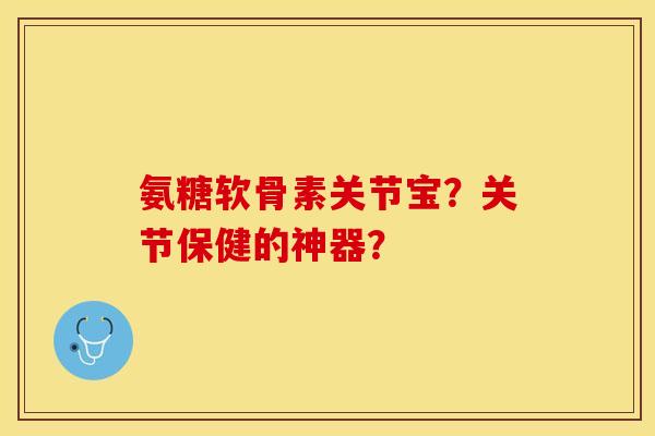 氨糖软骨素关节宝？关节保健的神器？-第1张图片-关节保镖